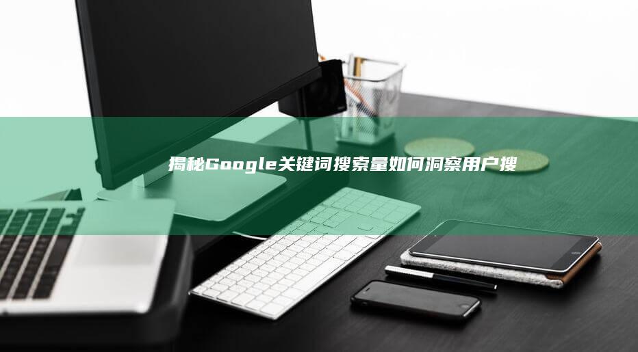 揭秘Google关键词搜索量：如何洞察用户搜索趋势与热点