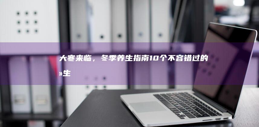 大寒来临，冬季养生指南：10个不容错过的养生秘方 (大寒冬已尽)